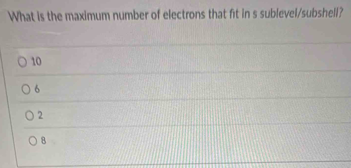 What is the maximum number of electrons that fit in s sublevel/subshell?
10
6
2
8