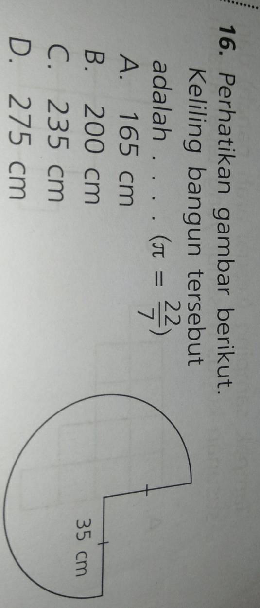 Perhatikan gambar berikut.
Keliling bangun tersebut
adalah . . . . (π = 22/7 )
A. 165 cm
B. 200 cm
C. 235 cm
D. 275 cm