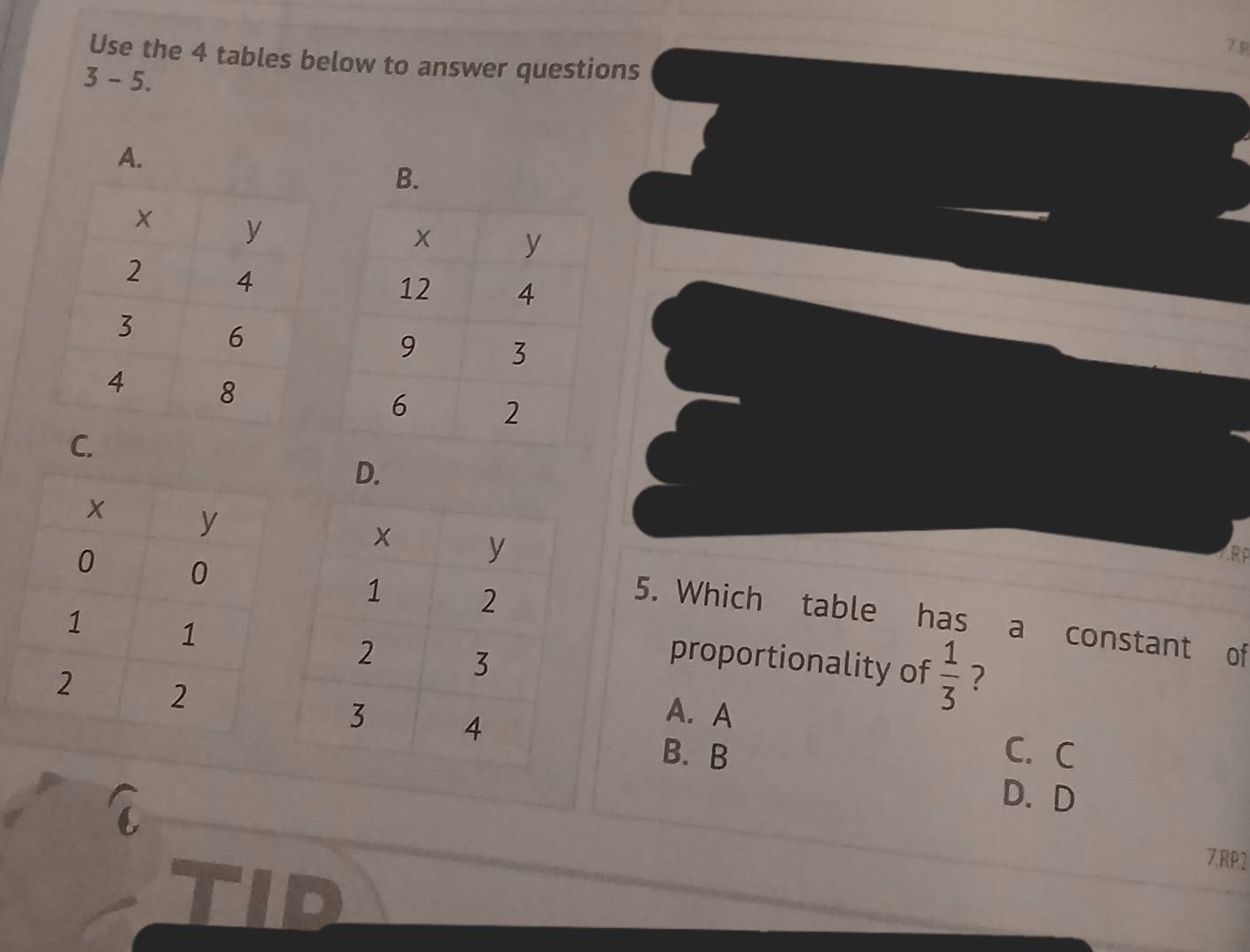 7.9
Use the 4 tables below to answer questions
3- 5.
A.
B.
C.
D.
∴RP
5. Which table has a constant of
proportionality of  1/3  ?
A. A
B. B C. C
D. D
7.RP2