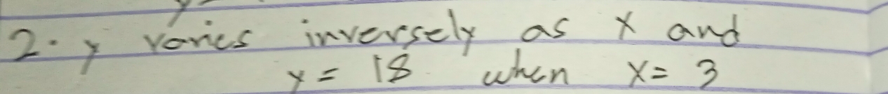 2. y verics inversely as x and
y=18 when x=3