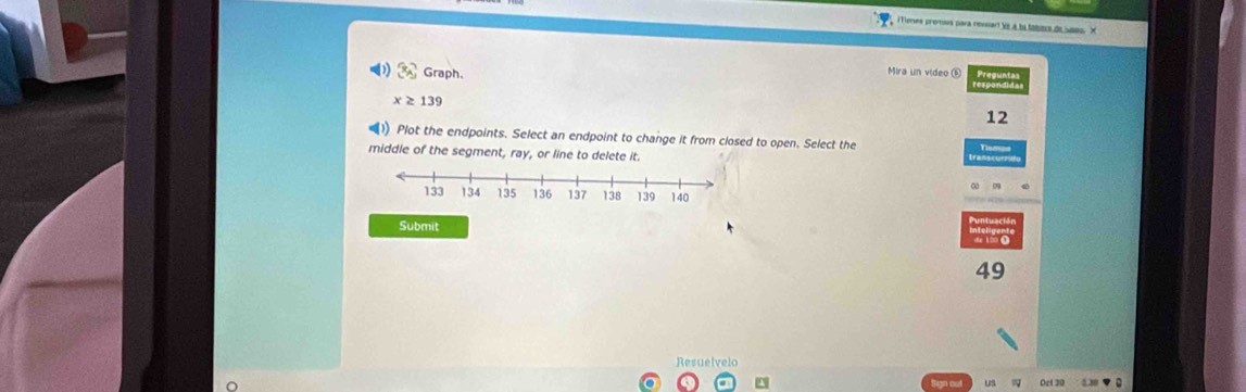 Tienes promus para ressart ve a bí tabers de Ssso V 
Graph. 
Mira un video ⑥
x≥ 139
12 
1) Plot the endpoints. Select an endpoint to change it from closed to open. Select the 
middle of the segment, ray, or line to delete it. 
Submit 
du lǎo
49
Resuelvelo 
US Ort 20 M