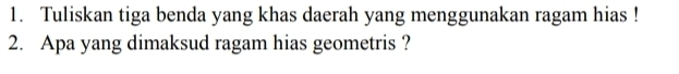 Tuliskan tiga benda yang khas daerah yang menggunakan ragam hias ! 
2. Apa yang dimaksud ragam hias geometris ?