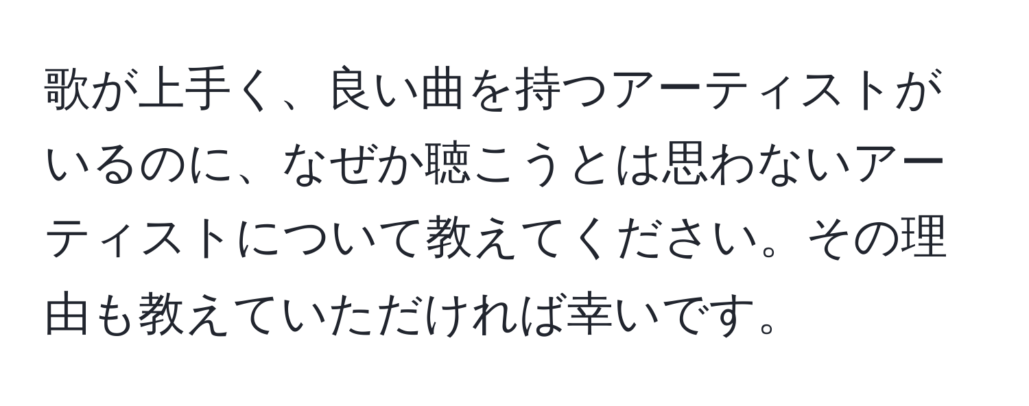 歌が上手く、良い曲を持つアーティストがいるのに、なぜか聴こうとは思わないアーティストについて教えてください。その理由も教えていただければ幸いです。