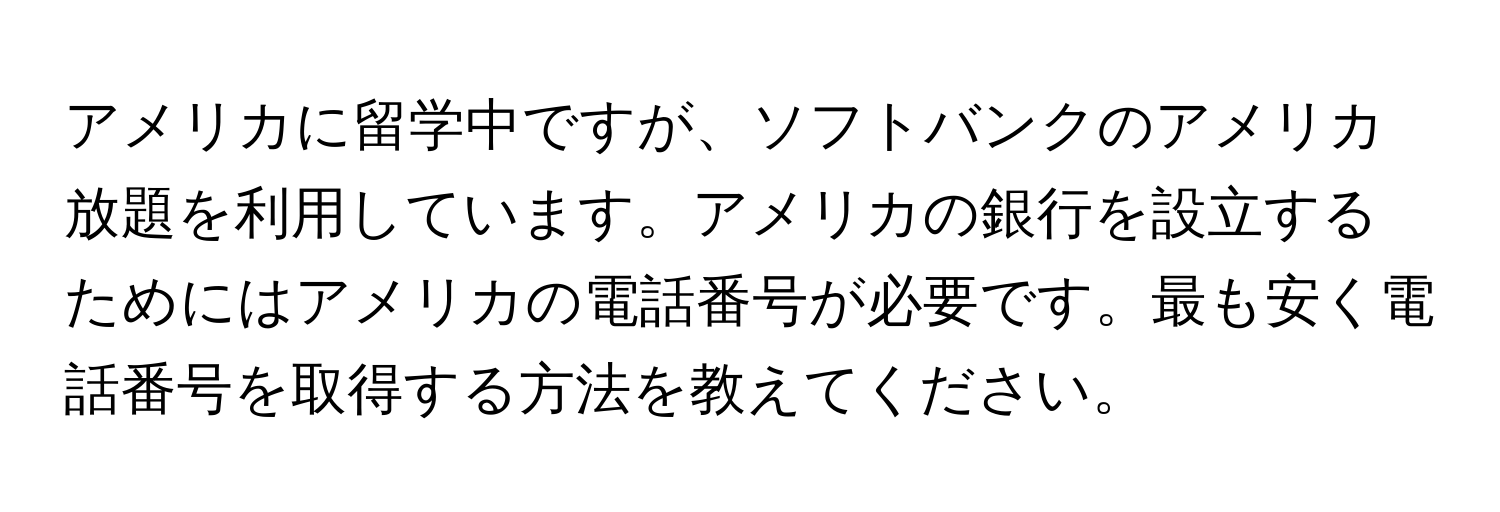 アメリカに留学中ですが、ソフトバンクのアメリカ放題を利用しています。アメリカの銀行を設立するためにはアメリカの電話番号が必要です。最も安く電話番号を取得する方法を教えてください。