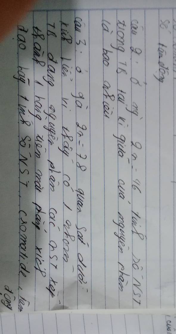 so rān dong 
icua 
cau 8 6 mny 2n=46 ,TUP DC NST 
tiong iò tai ki giua cuá egagen phàn 
la bao ǐiòù 
cau 3: a gà 2x=78 quan Sat dud? 
kūB llen vi cay có ) aho 
TB dang agager plan cac ost tep 
thaik A hang uen ma phane xic? 
dao bag tnh So NS 7, cxomaride, fam 
dòng