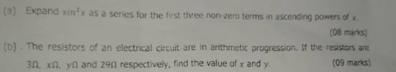 Expand sin^2x as a series for the first three non-zero terms in ascending powers of x. 
(08 marks) 
(b) . The resistors of an electrical circuit-are in arithmetic progression. If the resistors are
3Ω, xΩ, yΩ and 29Ω respectively, find the value of x and y. (09 marks)