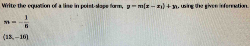 Write the equation of a line in point-slope form, y=m(x-x_1)+y_1 , using the given information.
m=- 1/6 
(13,-16)