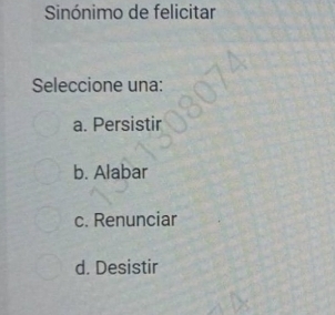 Sinónimo de felicitar
Seleccione una:
a. Persistir
b. Alabar
c. Renunciar
d. Desistir