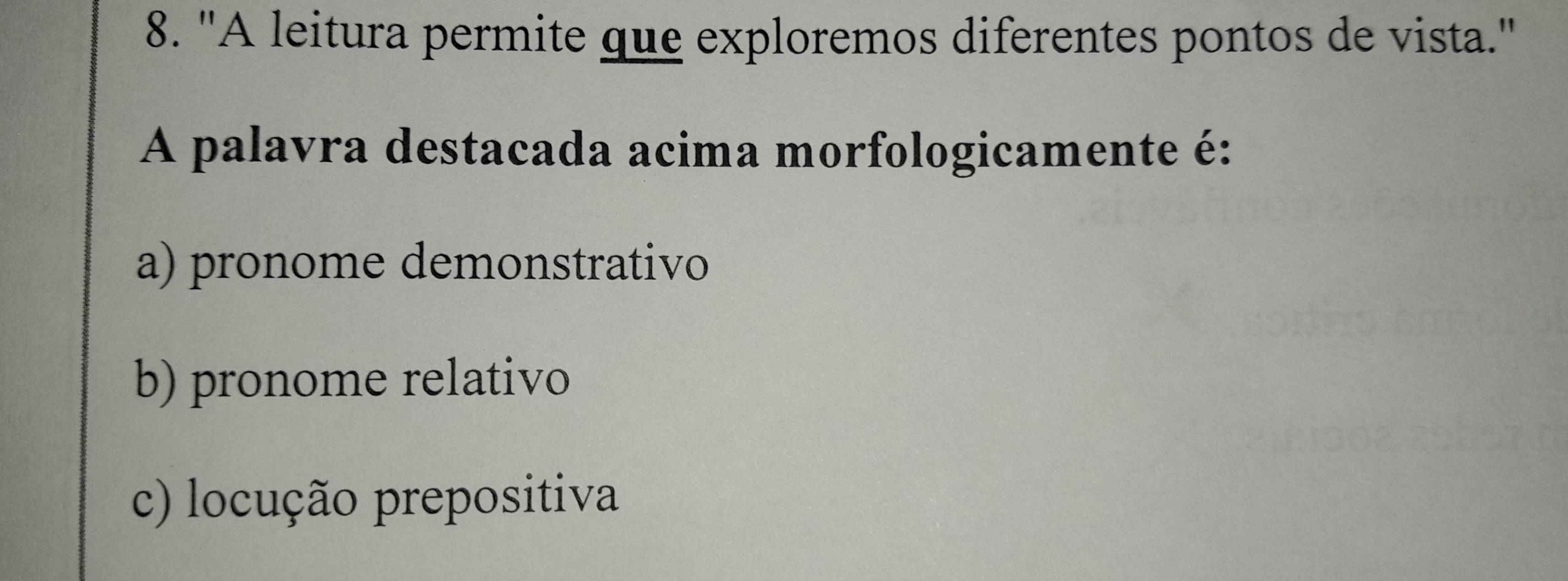 "A leitura permite que exploremos diferentes pontos de vista."
A palavra destacada acima morfologicamente é:
a) pronome demonstrativo
b) pronome relativo
c) locução prepositiva