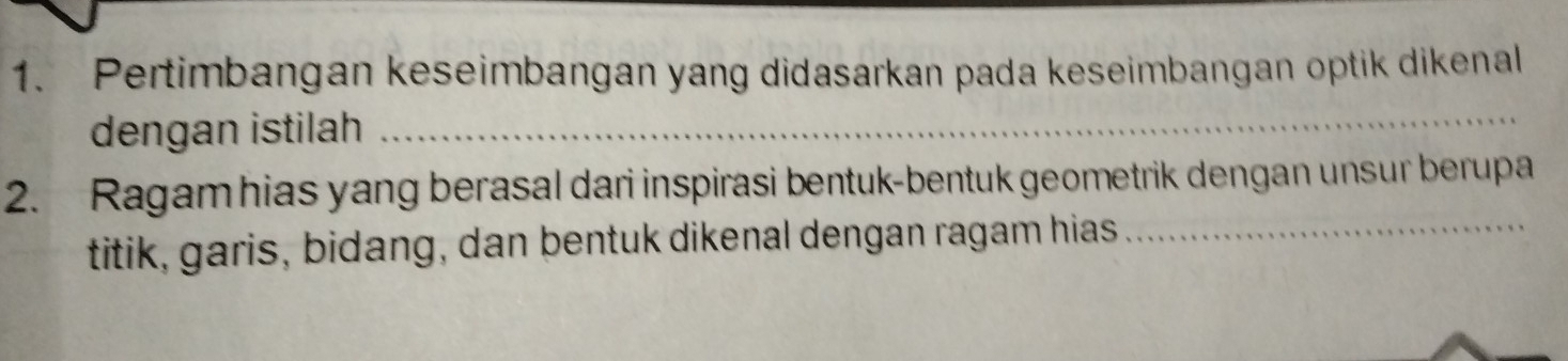 Pertimbangan keseimbangan yang didasarkan pada keseimbangan optik dikenal 
dengan istilah_ 
2. Ragamhias yang berasal dari inspirasi bentuk-bentuk geometrik dengan unsur berupa 
titik, garis, bidang, dan bentuk dikenal dengan ragam hias_