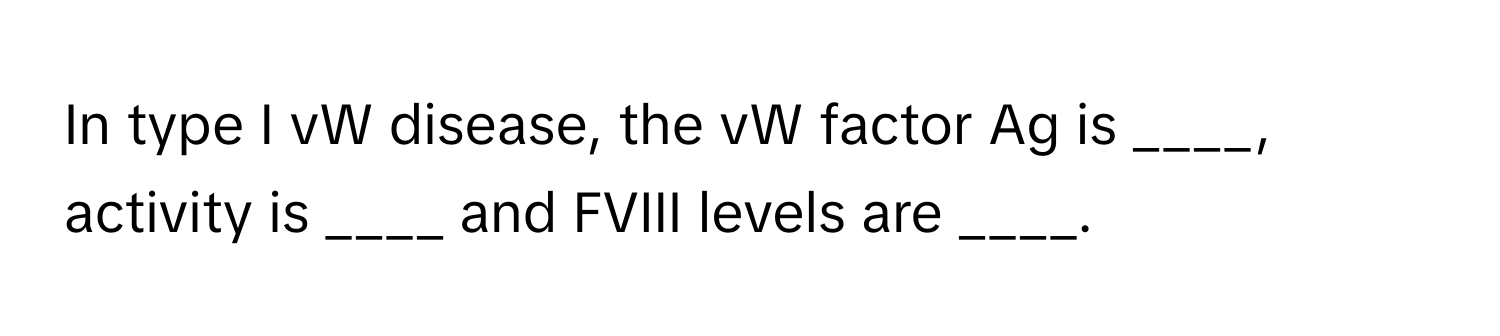 In type I vW disease, the vW factor Ag is ____, activity is ____ and FVIII levels are ____.