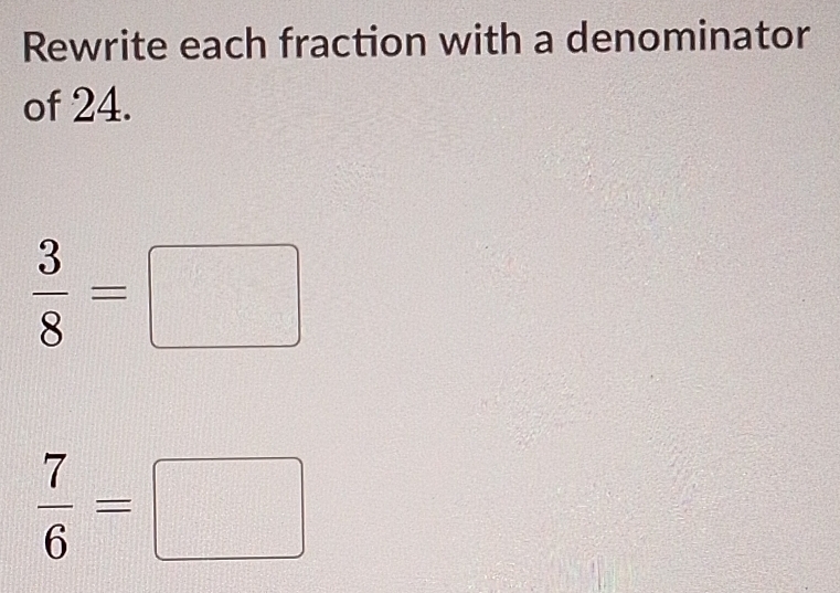 Rewrite each fraction with a denominator 
of 24.
 3/8 =□
 7/6 =□