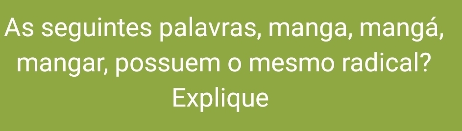 As seguintes palavras, manga, mangá, 
mangar, possuem o mesmo radical? 
Explique