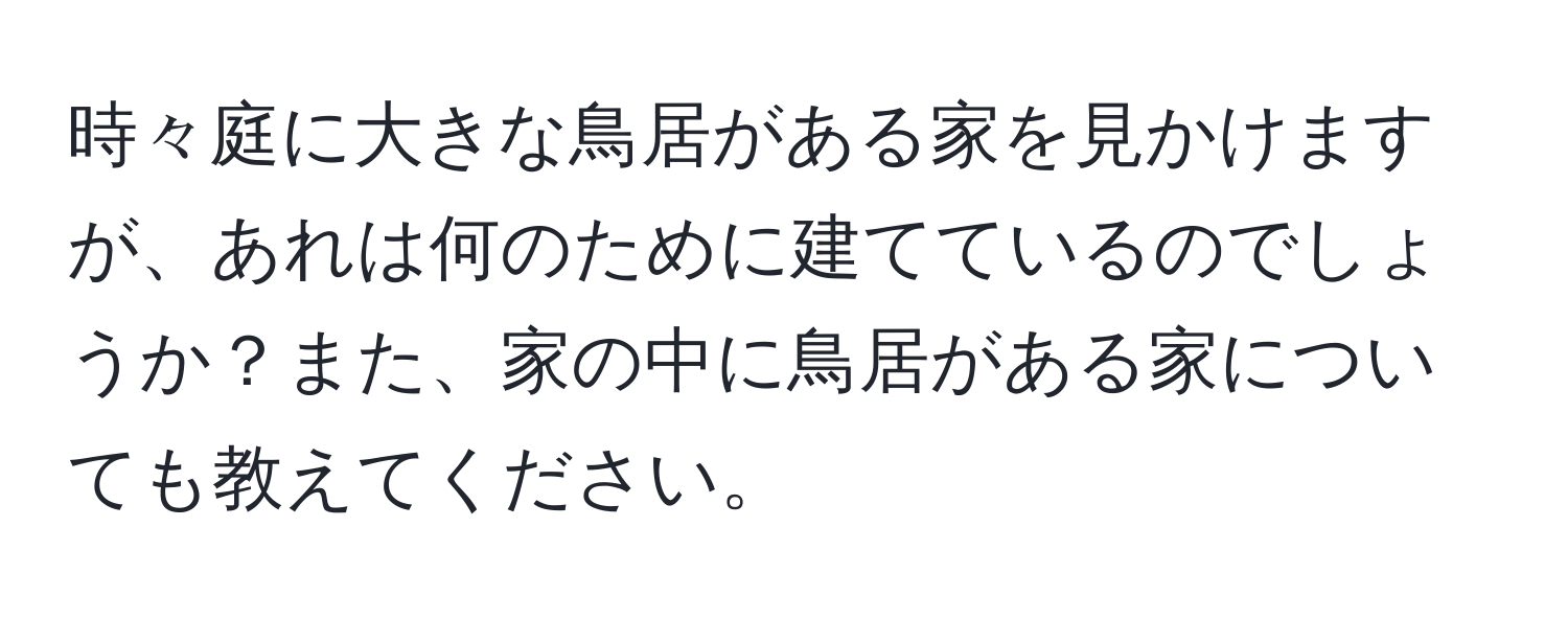 時々庭に大きな鳥居がある家を見かけますが、あれは何のために建てているのでしょうか？また、家の中に鳥居がある家についても教えてください。