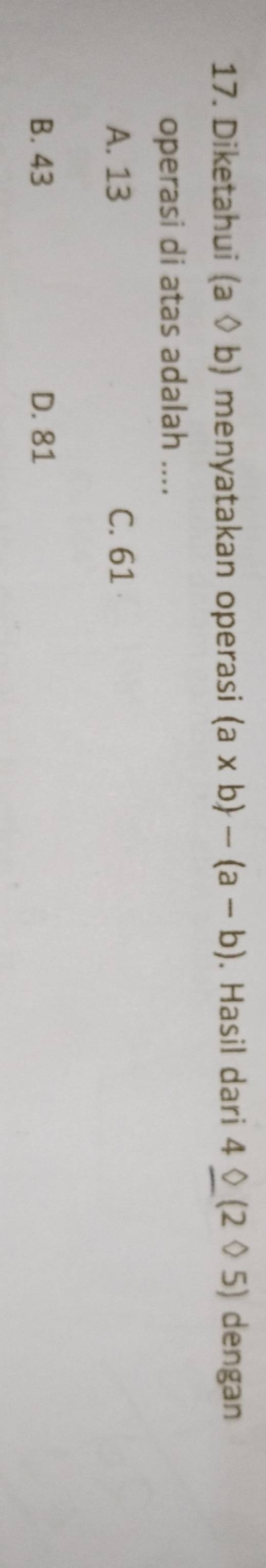 Diketahui (avee b) menyatakan operasi (a* b)-(a-b). Hasil dari 4_ 0(205) dengan
operasi di atas adalah ....
A. 13 C. 61
B. 43 D. 81