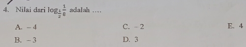 Nilai dari log _ 1/2  1/8  adalah …
A. - 4 C. 2 E. 4
B. - 3 D. 3