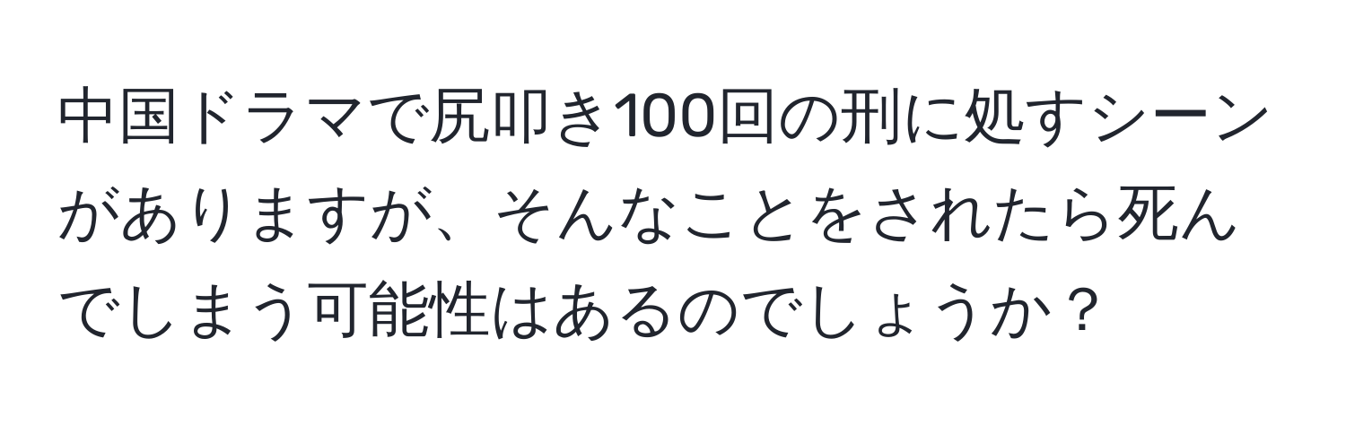 中国ドラマで尻叩き100回の刑に処すシーンがありますが、そんなことをされたら死んでしまう可能性はあるのでしょうか？