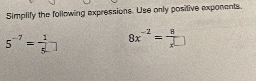 Simplify the following expressions. Use only positive exponents.
5^(-7)= 1/5^(□) 
8x^(-2)= 8/x^(□) 