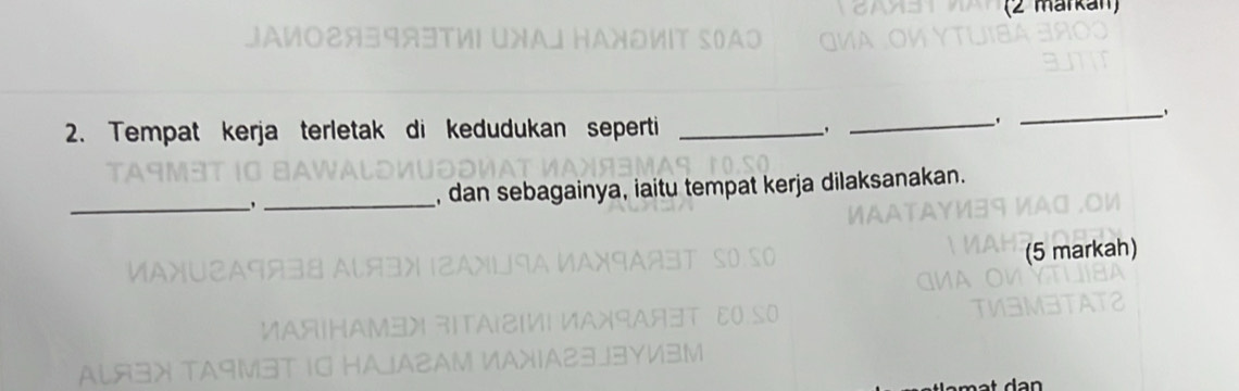 (2 markan) 
IA 
2. Tempat kerja terletak di kedudukan seperti __, 
_ 
_ 
_, _, dan sebagainya, iaitu tempat kerja dilaksanakan. 
(5 markah) 
AL93