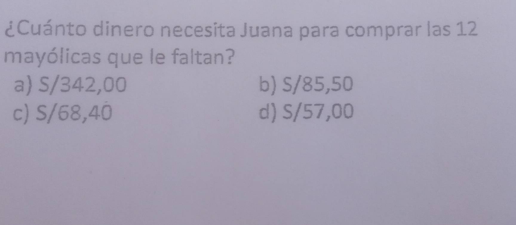 ¿Cuánto dinero necesita Juana para comprar las 12
mayólicas que le faltan?
a) S/342,00 b) S/85,50
c) S/68,40 d) S/57,00