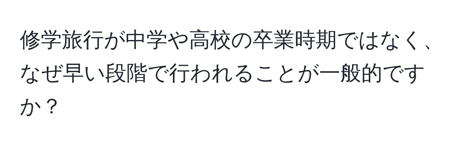 修学旅行が中学や高校の卒業時期ではなく、なぜ早い段階で行われることが一般的ですか？