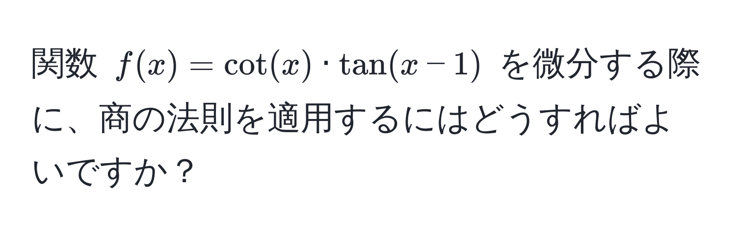 関数 $f(x) = cot(x) · tan(x-1)$ を微分する際に、商の法則を適用するにはどうすればよいですか？