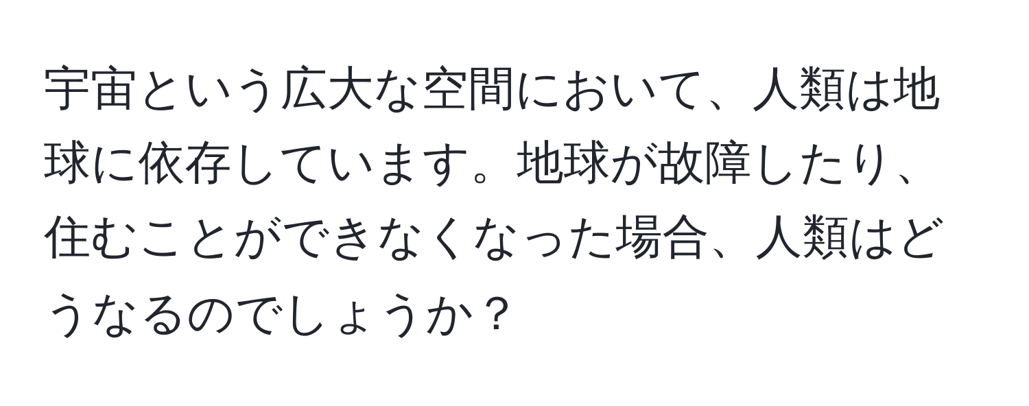 宇宙という広大な空間において、人類は地球に依存しています。地球が故障したり、住むことができなくなった場合、人類はどうなるのでしょうか？