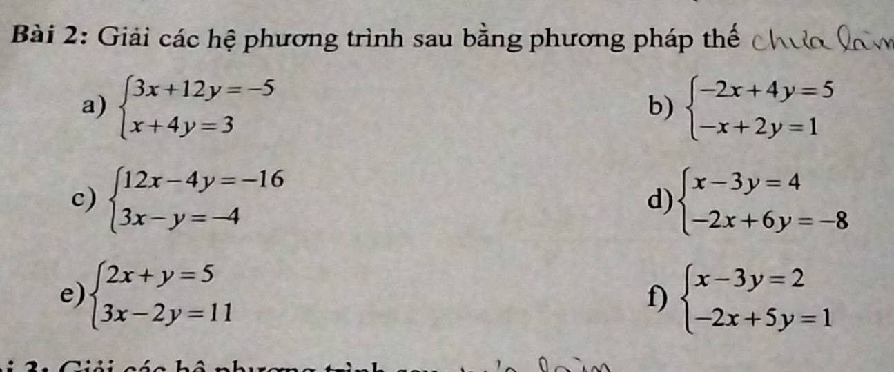 Giải các hệ phương trình sau bằng phương pháp thế 
a) beginarrayl 3x+12y=-5 x+4y=3endarray. beginarrayl -2x+4y=5 -x+2y=1endarray.
b) 
c) beginarrayl 12x-4y=-16 3x-y=-4endarray. d) beginarrayl x-3y=4 -2x+6y=-8endarray.
e) beginarrayl 2x+y=5 3x-2y=11endarray. beginarrayl x-3y=2 -2x+5y=1endarray.
f)