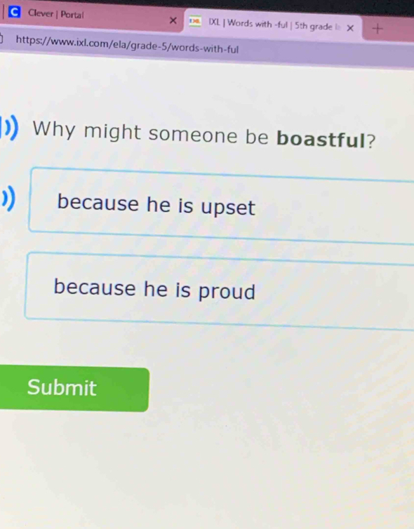 Clever | Portal IXL | Words with -ful | 5th grade l=
https://www.ixl.com/ela/grade-5/words-with-ful
Why might someone be boastful?
)) because he is upset
because he is proud
Submit