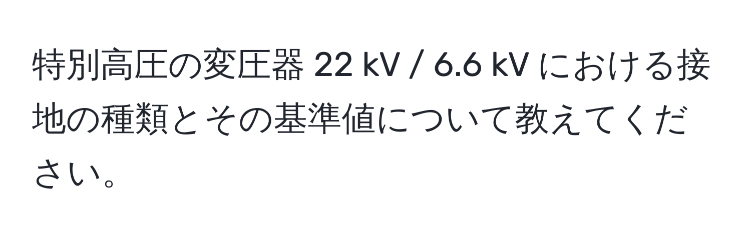 特別高圧の変圧器 22 kV / 6.6 kV における接地の種類とその基準値について教えてください。