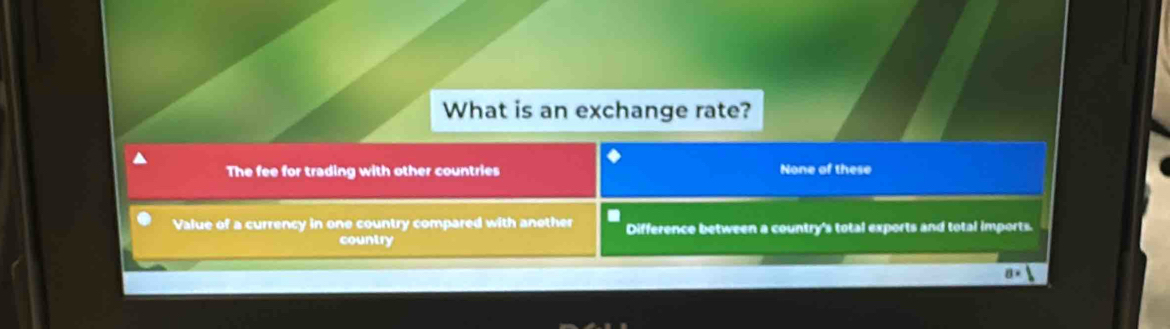 What is an exchange rate?
The fee for trading with other countries None of these
Value of a currency in one country compared with another Difference between a country's total exports and total imports.
country