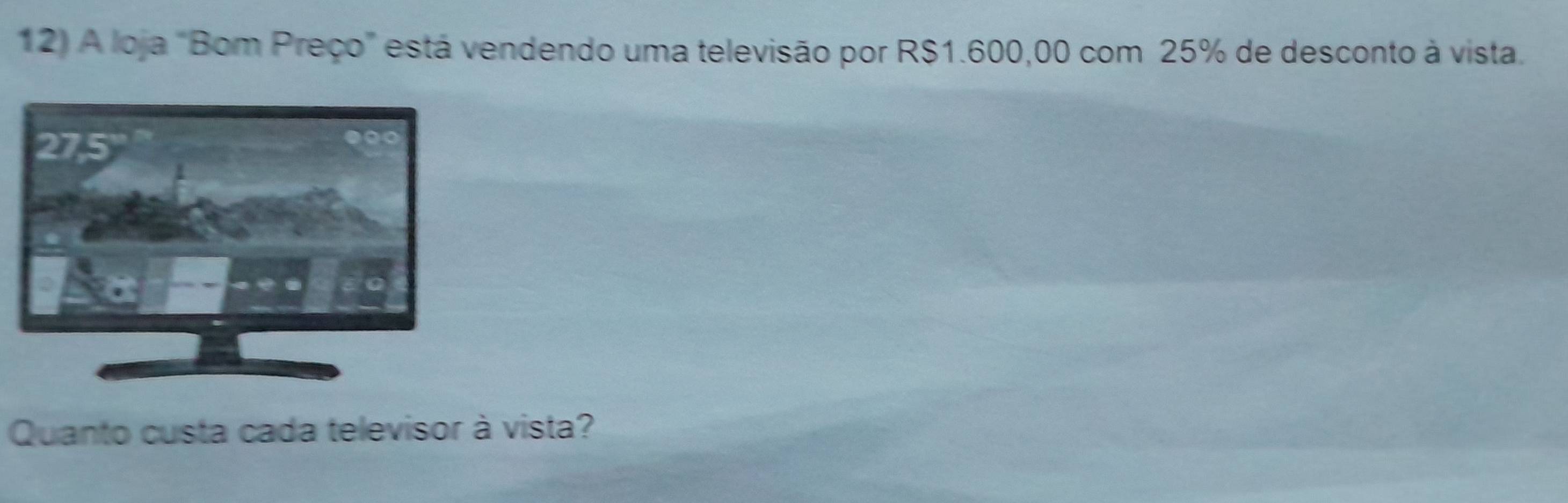 A loja "Bom Preço" está vendendo uma televisão por R$1.600,00 com 25% de desconto à vista. 
Quanto custa cada televisor à vista?