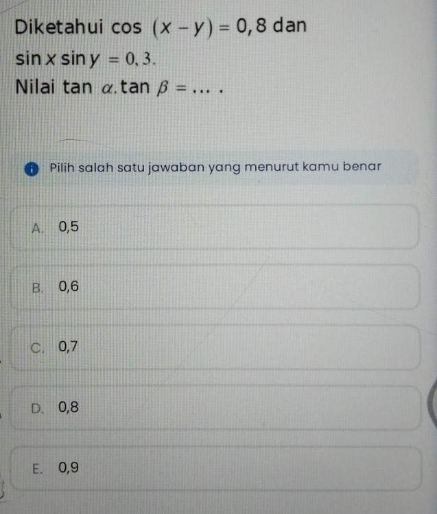 Diketahui cos (x-y)=0,8 dan
sin xsin y=0,3. 
Nilai tan alpha. tan beta = _
Pilih salah satu jawaban yang menurut kamu benar
A. 0, 5
B. 0, 6
C. 0, 7
D. 0, 8
E. 0, 9