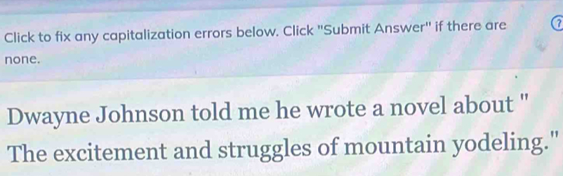 Click to fix any capitalization errors below. Click "Submit Answer" if there are 7
none. 
Dwayne Johnson told me he wrote a novel about " 
The excitement and struggles of mountain yodeling."