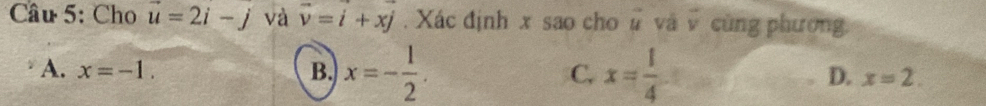 Cho u=2i-j và vector v=vector i+xj. Xác định x sao cho # và vector v cùng phương
A. x=-1. B. x=- 1/2 . C. x= 1/4  D. x=2.