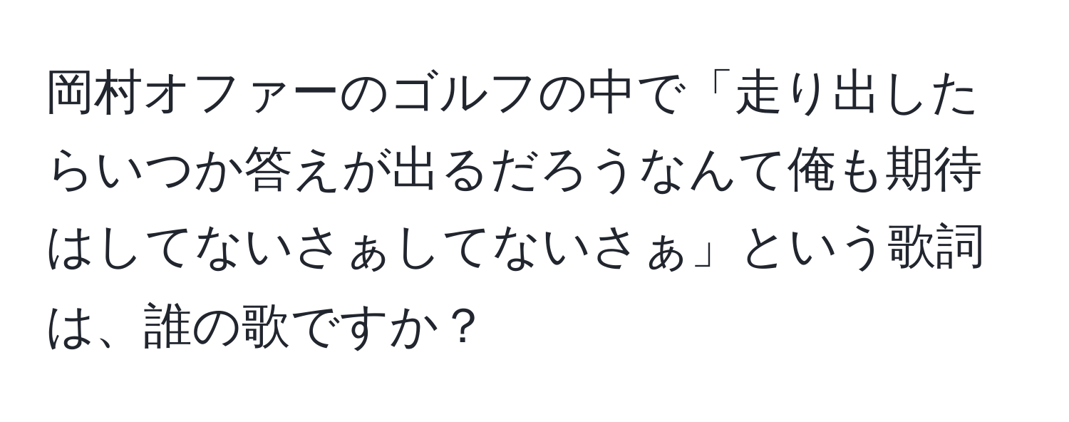 岡村オファーのゴルフの中で「走り出したらいつか答えが出るだろうなんて俺も期待はしてないさぁしてないさぁ」という歌詞は、誰の歌ですか？