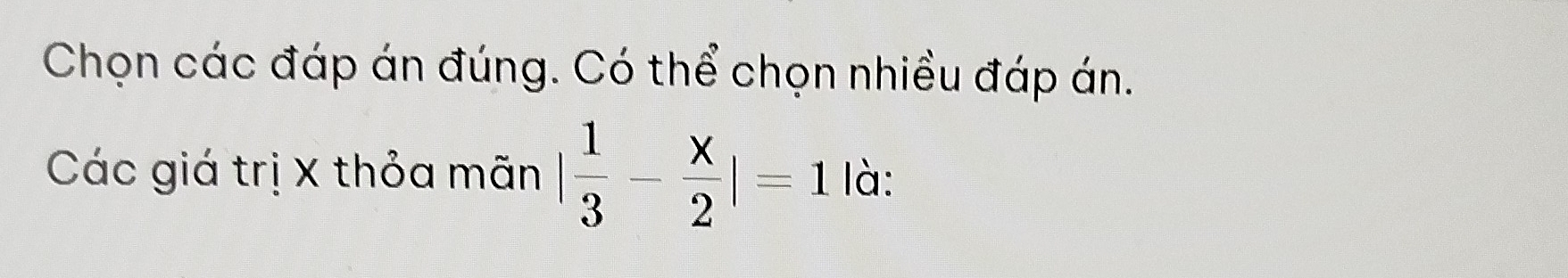 Chọn các đáp án đúng. Có thể chọn nhiều đáp án. 
Các giá trị X thỏa mãn | 1/3 - x/2 |=1 là: