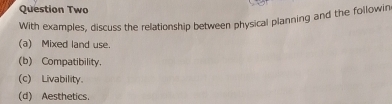 Question Two
With examples, discuss the relationship between physical planning and the followin
(a) Mixed land use.
(b) Compatibility.
(c) Livability.
(d) Aesthetics.