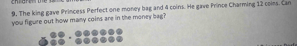 children the san 
9. The king gave Princess Perfect one money bag and 4 coins. He gave Prince Charming 12 coins. Can 
you figure out how many coins are in the money bag?