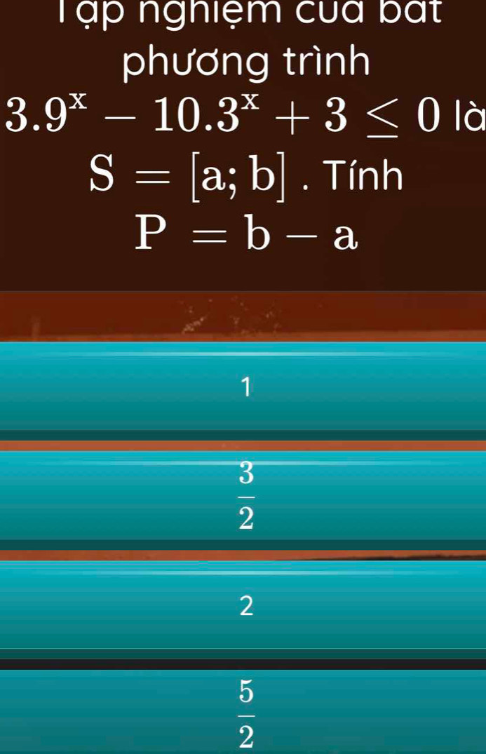 Tập nghiệm của bất
phương trình
3.9^x-10.3^x+3≤ 0 là
S=[a;b]. Tính
P=b-a
1
 3/2 
2
 5/2 