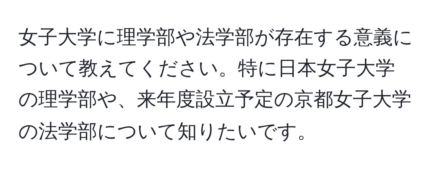 女子大学に理学部や法学部が存在する意義について教えてください。特に日本女子大学の理学部や、来年度設立予定の京都女子大学の法学部について知りたいです。