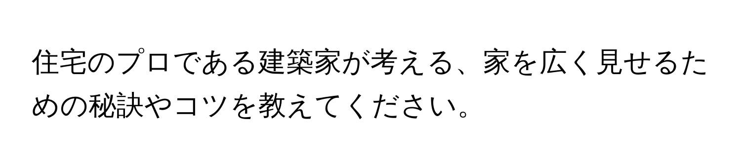 住宅のプロである建築家が考える、家を広く見せるための秘訣やコツを教えてください。