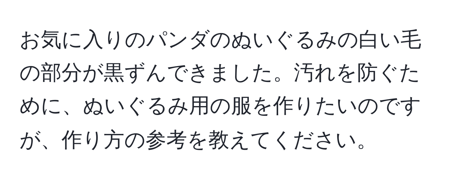 お気に入りのパンダのぬいぐるみの白い毛の部分が黒ずんできました。汚れを防ぐために、ぬいぐるみ用の服を作りたいのですが、作り方の参考を教えてください。