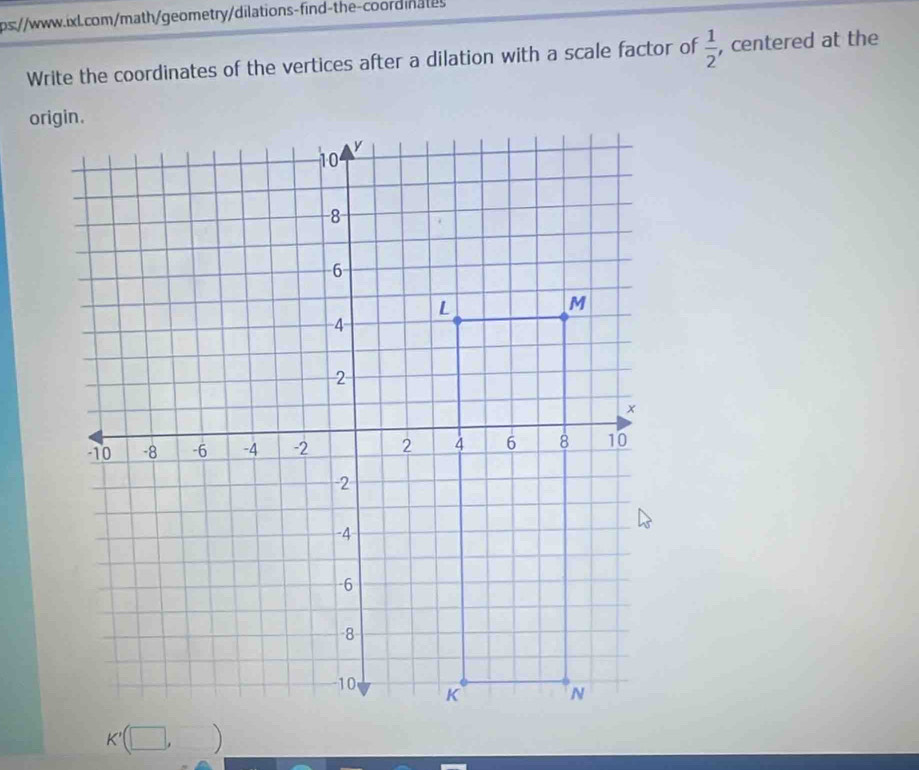 Write the coordinates of the vertices after a dilation with a scale factor of  1/2  , centered at the
K' )