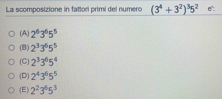 La scomposizione in fattori primi del numero (3^4+3^2)^35^2 e':
(A) 2^63^65^5
(B) 2^33^65^5
(C) 2^33^65^4
(D) 2^43^65^5
(E) 2^23^65^3