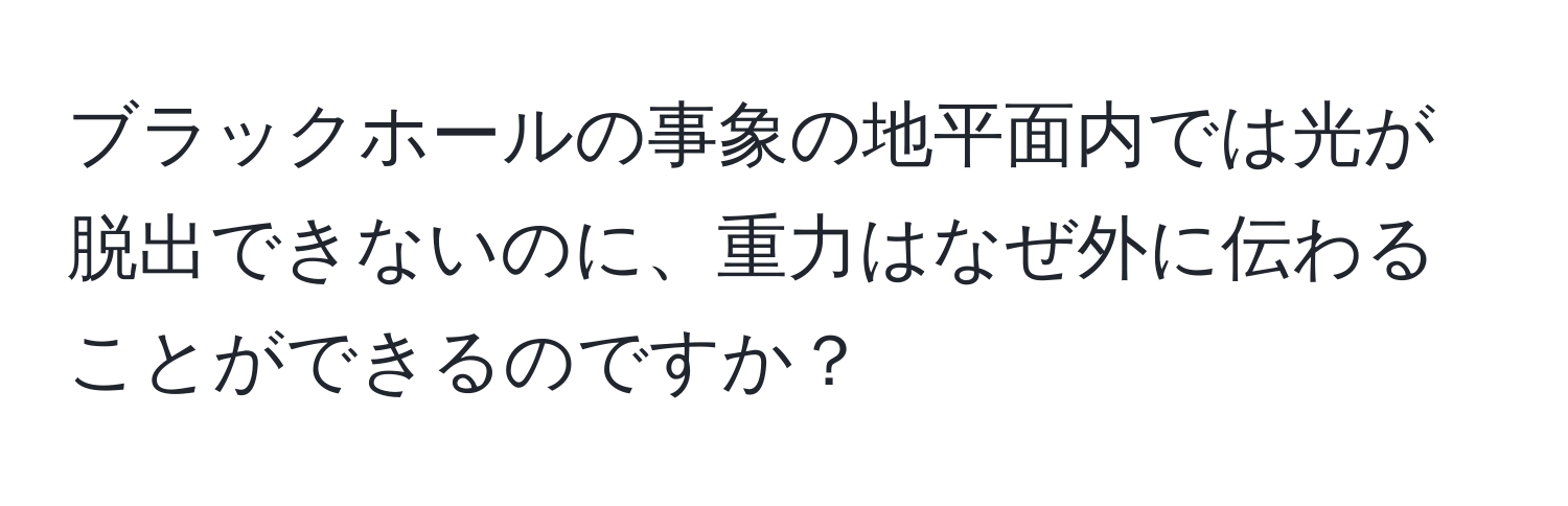 ブラックホールの事象の地平面内では光が脱出できないのに、重力はなぜ外に伝わることができるのですか？