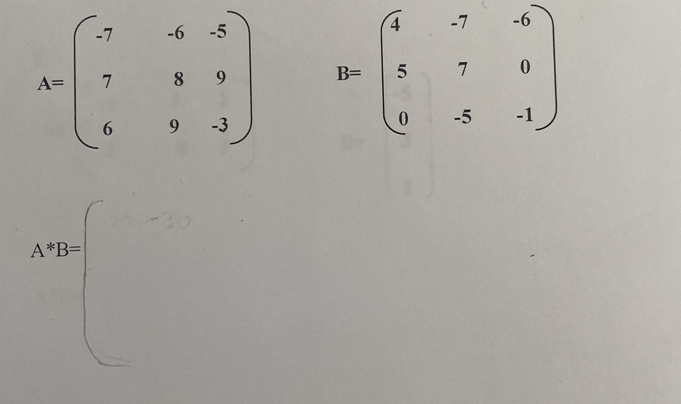 A=beginpmatrix -7&-6&-5 7&8&9 6&9&-3endpmatrix B=beginpmatrix 4&-7&-6 5&7&0 0&-5&-1endpmatrix
*B=