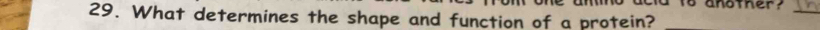 to another? 
29. What determines the shape and function of a protein? 
_