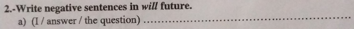 2.-Write negative sentences in will future. 
a) (I / answer / the question) 
_