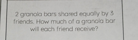 granola bars shared equally by 3
friends. How much of a granola bar 
will each friend receive?